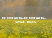 竞彩直播比分直播500竞彩直播比分直播500——实时互动，精彩纷呈！