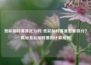 竞彩加时赛算比分吗?竞彩加时赛是否算得分？揭秘竞彩加时赛的计算规则