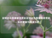 足球比分直播新浪竞彩足球比分直播新浪竞彩——实时更新与精准分析