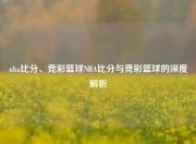 nba比分、竞彩篮球NBA比分与竞彩篮球的深度解析