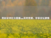 竞彩足球比分直播app实时竞猜，尽享足坛激情
