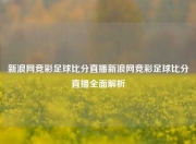 新浪网竞彩足球比分直播新浪网竞彩足球比分直播全面解析