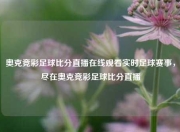 奥克竞彩足球比分直播在线观看实时足球赛事，尽在奥克竞彩足球比分直播