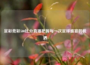 足彩竞彩500比分直播把握每一次足球盛宴的机遇