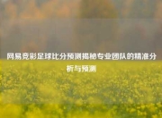 网易竞彩足球比分预测揭秘专业团队的精准分析与预测