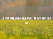 足球竞彩捷报比分捷报频传，比分不断刷新纪录