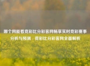 哪个网能看竞彩比分彩客网畅享实时竞彩赛事分析与预测 - 竞彩比分彩客网全面解析