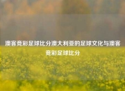 澳客竞彩足球比分澳大利亚的足球文化与澳客竞彩足球比分