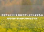 澳客竞彩足球比分直播 百度如何在纷繁复杂的网络世界中找到最可靠的信息来源