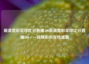 新浪竞彩足球比分直播500新浪竞彩足球比分直播500 - 一场精彩的在线盛宴
