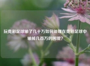 玩竞彩足球输了几十万如何处理在竞彩足球中输掉几百万的困境？