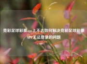 竞彩足球彩票app上不去如何解决竞彩足球彩票APP无法登录的问题