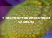 今日竞彩足球唯彩看球唯彩看球为您带来精准预测与精彩推荐