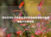 竞彩足球比分直播新浪旧版电脑版新浪旧版电脑版的全新体验