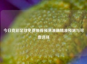 今日竞彩足球免费推荐预测准确精准预测与可靠选择