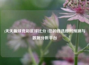 )天天盈球竞彩足球比分 l您的首选即时预测与数据分析平台