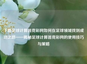 下载足球计算器竞彩网如何在足球领域找到成功之路——揭秘足球计算器竞彩网的使用技巧与策略