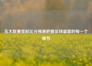 五大联赛竞彩比分预测把握足球盛宴的每一个细节