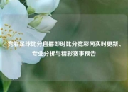 竞彩足球比分直播即时比分竞彩网实时更新、专业分析与精彩赛事预告
