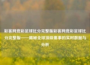 彩客网竞彩足球比分完整版彩客网竞彩足球比分完整版——揭秘全球顶级赛事的实时数据与分析