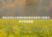 竞彩足球比分预测网易把握市场趋势与数据分析的智慧碰撞