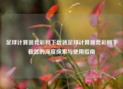 足球计算器竞彩网下载器足球计算器竞彩网下载器的深度探索与使用指南