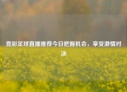 竞彩足球直播推荐今日把握机会，享受激情对决