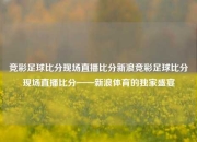 竞彩足球比分现场直播比分新浪竞彩足球比分现场直播比分——新浪体育的独家盛宴