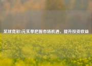 足球竞彩5元实单把握市场机遇，提升投资收益