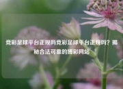 竞彩足球平台正规吗竞彩足球平台正规吗？揭秘合法可靠的博彩网站