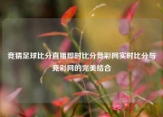 竞猜足球比分直播即时比分竞彩网实时比分与竞彩网的完美结合