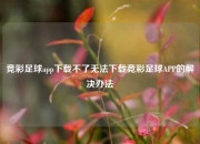 竞彩足球app下载不了无法下载竞彩足球APP的解决办法