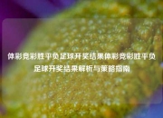 体彩竞彩胜平负足球开奖结果体彩竞彩胜平负足球开奖结果解析与策略指南