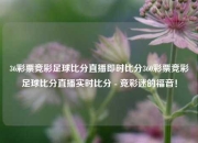 36彩票竞彩足球比分直播即时比分360彩票竞彩足球比分直播实时比分 - 竞彩迷的福音！