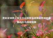 竞彩足球网上投注平台探索足球博彩市场的最新动态与选择指南