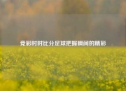 竞彩时时比分足球把握瞬间的精彩