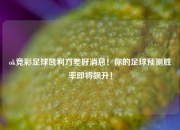 ok竞彩足球凯利方差好消息！你的足球预测胜率即将飙升！