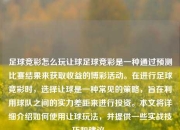 足球竞彩怎么玩让球足球竞彩是一种通过预测比赛结果来获取收益的博彩活动。在进行足球竞彩时，选择让球是一种常见的策略，旨在利用球队之间的实力差距来进行投资。本文将详细介绍如何使用让球玩法，并提供一些实战技巧和建议。