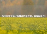 今天足球竞彩比分推荐把握胜算，赢在起跑线！
