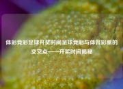 体彩竞彩足球开奖时间足球竞彩与体育彩票的交叉点——开奖时间揭秘