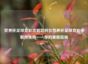 世界杯足球竞彩攻略如何在世界杯足球竞彩中取得优势——你的策略指南
