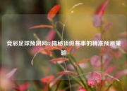 竞彩足球预测网88揭秘顶级赛事的精准预测策略