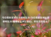 今日竞彩足球比分即时比分5今日竞彩足球比分即时比分5揭秘足坛风云变幻，尽在您的指尖！
