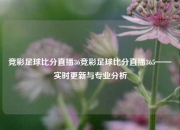 竞彩足球比分直播36竞彩足球比分直播365——实时更新与专业分析
