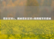 竞彩足球31。揭秘竞彩足球31周周爆发的奥秘