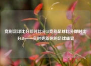 竞彩足球比分即时比分58竞彩足球比分即时比分58——实时更新你的足球盛宴