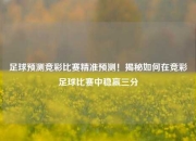 足球预测竞彩比赛精准预测！揭秘如何在竞彩足球比赛中稳赢三分