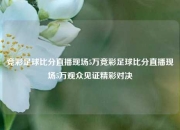 竞彩足球比分直播现场5万竞彩足球比分直播现场5万观众见证精彩对决