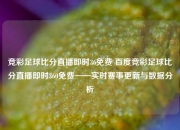 竞彩足球比分直播即时36免费 百度竞彩足球比分直播即时360免费——实时赛事更新与数据分析