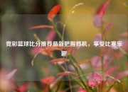 竞彩篮球比分推荐最新把握胜机，享受比赛乐趣
